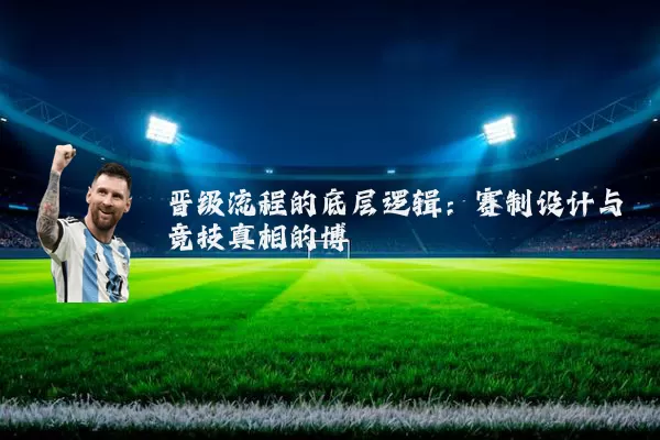 晋级流程的底层逻辑:赛制设计与竞技真相的博弈