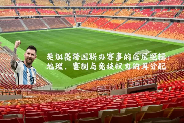 美加墨跨国联办赛事的底层逻辑：地理、赛制与竞技权力的再分配