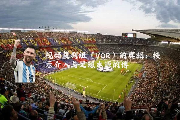 视频裁判组（VOR）的真相：技术介入与足球本源的博弈