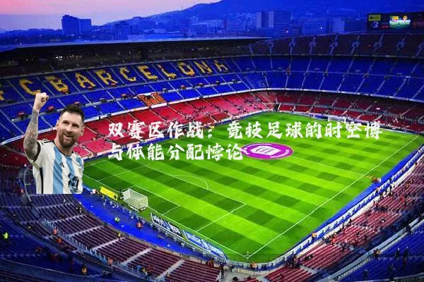 双赛区作战：竞技足球的时空博弈与体能分配悖论