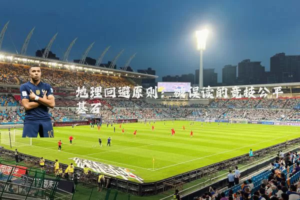 地理回避原则:被误读的竞技公平基石
