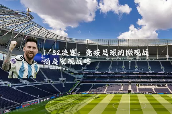 1/32决赛：竞技足球的微观战场与宏观战略
