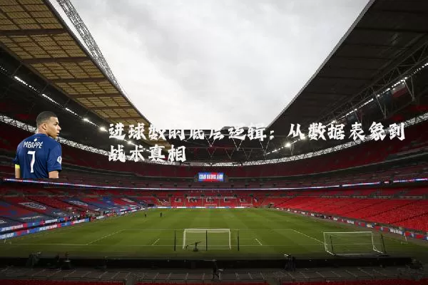 进球数的底层逻辑：从数据表象到战术真相