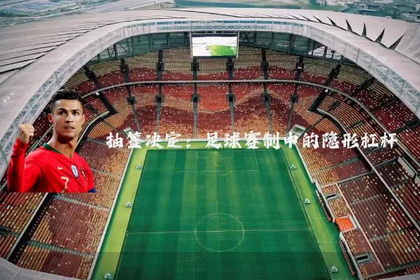 抽签决定：足球赛制中的隐形杠杆