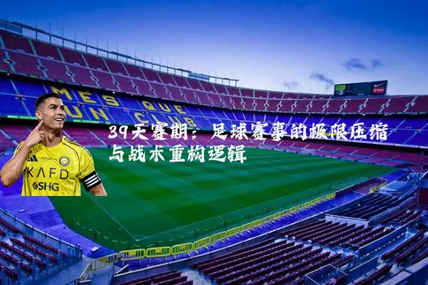 39天赛期：足球赛事的极限压缩与战术重构逻辑