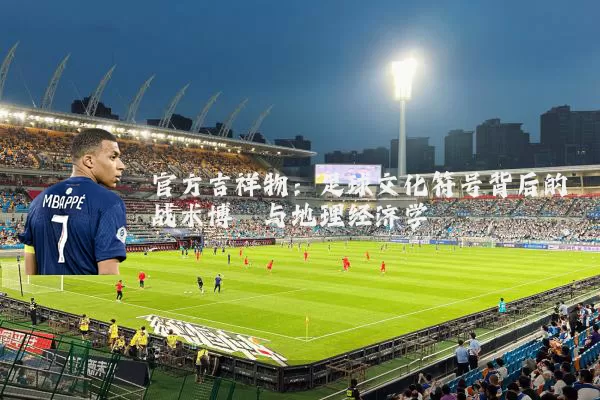 官方吉祥物：足球文化符号背后的战术博弈与地理经济学