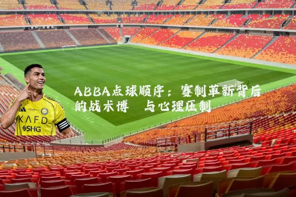 ABBA点球顺序:赛制革新背后的战术博弈与心理压制