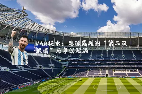 VAR技术：足球裁判的“第二双眼睛”与争议漩涡