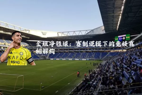 全组净胜球：赛制逻辑下的竞技真相解构